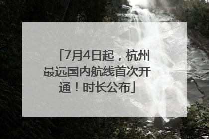 7月4日起，杭州最远国内航线首次开通！时长公布