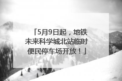 5月9日起，地铁未来科学城北站临时便民停车场开放！
