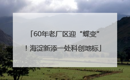 60年老厂区迎“蝶变”！海淀新添一处科创地标