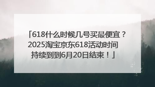 618什么时候几号买最便宜？2025淘宝京东618活动时间持续到到6月20日结束！