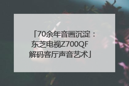 70余年音画沉淀：东芝电视Z700QF解码客厅声音艺术