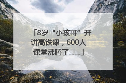 8岁“小孩哥”开讲高铁课，600人课堂沸腾了……