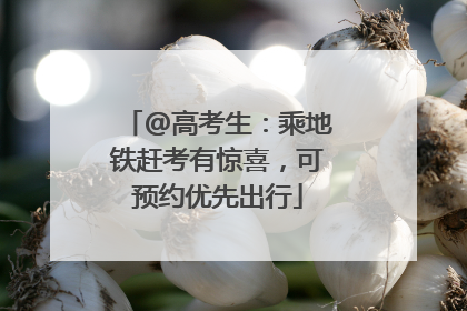 @高考生：乘地铁赶考有惊喜，可预约优先出行