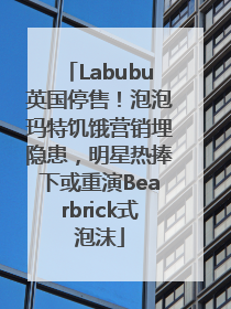 Labubu英国停售！泡泡玛特饥饿营销埋隐患，明星热捧下或重演Bearbrick式泡沫